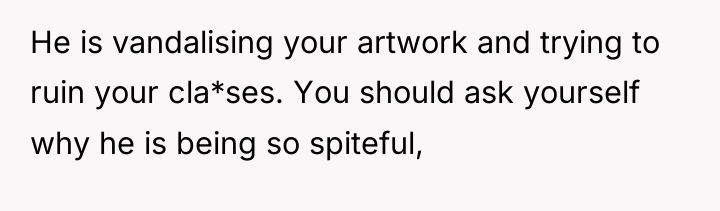 He is vandalising your artwork and trying to ruin your...