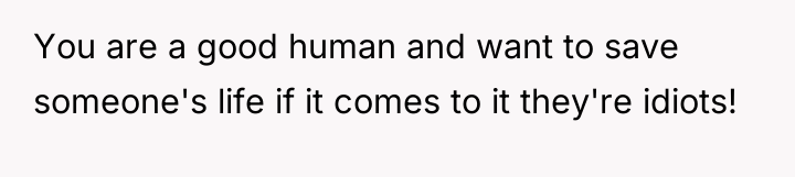 You are a good human and want to save someone's...