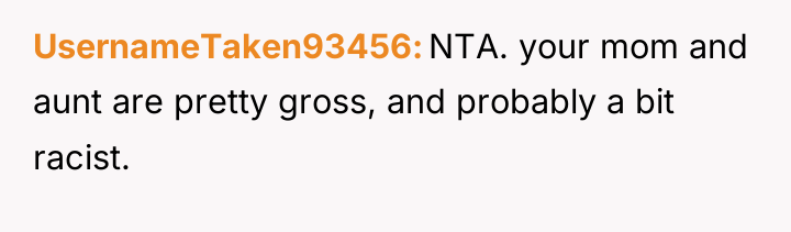 UsernameTaken93456 NTA. your mom and aunt are pretty gross, and...