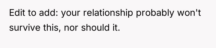 Edit to add: your relationship probably won't survive this, nor...