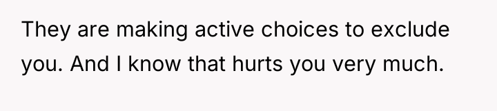 They are making active choices to exclude you. And I...