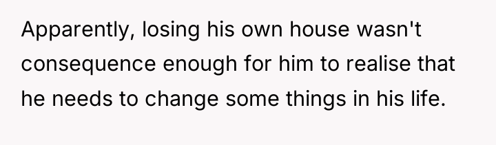 Apparently, losing his own house wasn't consequence enough for him...