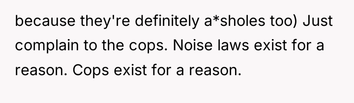 because they're definitely a*sholes too) Just complain to the cops....