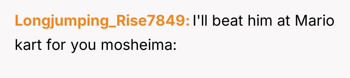 Longjumping_Rise7849 I'll beat him at Mario kart for you mosheima: