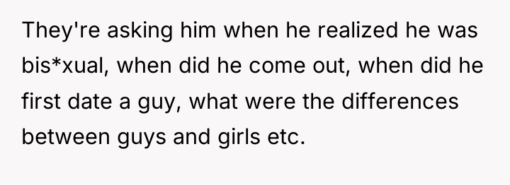 They're asking him when he realized he was bis*xual, when...
