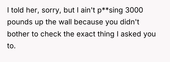 I told her, sorry, but I ain't p**sing 3000 pounds...