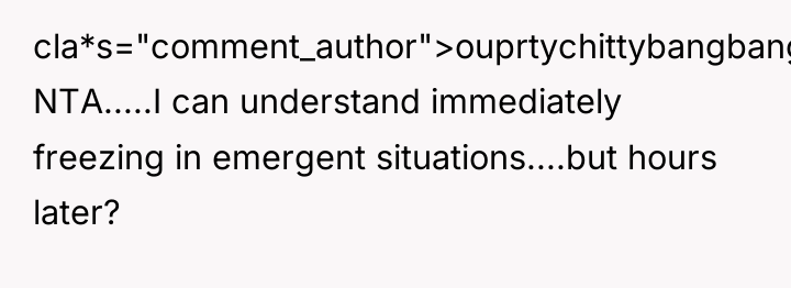 cla*s="comment_author">ouprtychittybangbang: NTA.....I can understand immediately freezing in emergent situations....but hours...