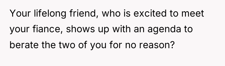 Your lifelong friend, who is excited to meet your fiance,...