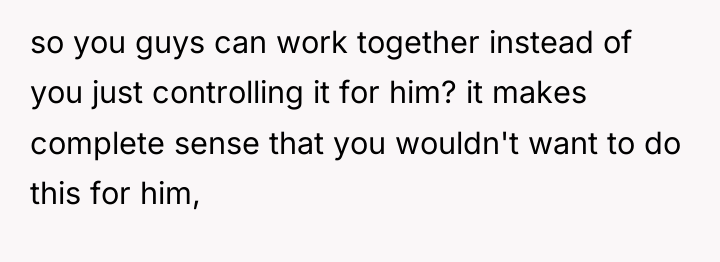 so you guys can work together instead of you just...