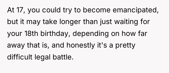 At 17, you could try to become emancipated, but it...