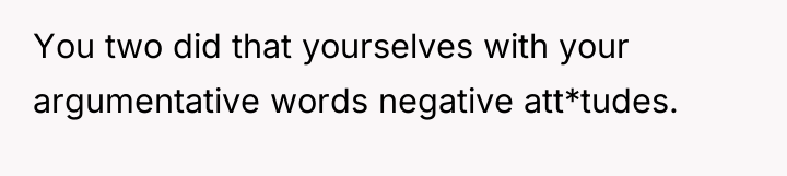 You two did that yourselves with your argumentative words negative...