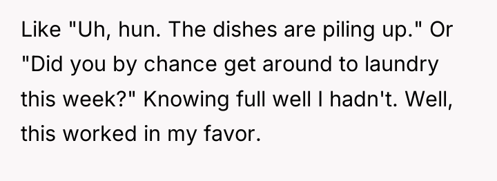Like "Uh, hun. The dishes are piling up." Or "Did...