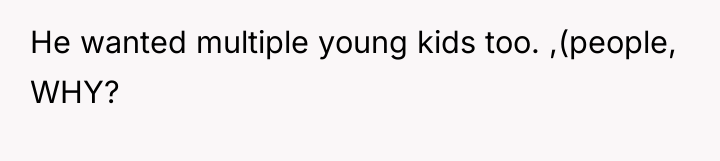 He wanted multiple young kids too. ,(people, WHY?
