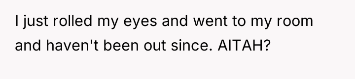 I just rolled my eyes and went to my room...