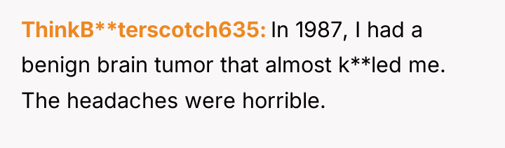 ThinkB**terscotch635 In 1987, I had a benign brain tumor that...