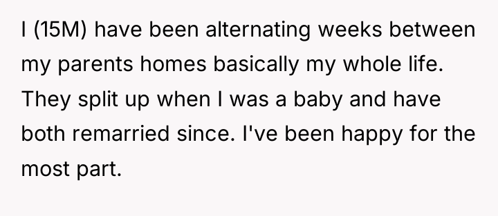 I (15M) have been alternating weeks between my parents homes...