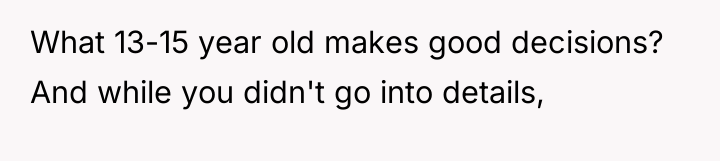 What 13-15 year old makes good decisions? And while you...
