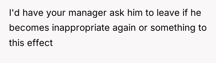 I'd have your manager ask him to leave if he...