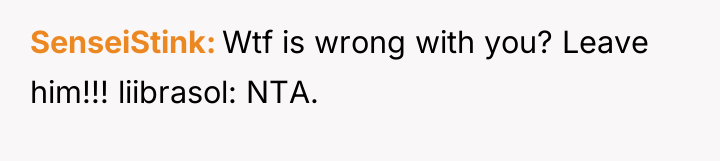 SenseiStink Wtf is wrong with you? Leave him!!! liibrasol: NTA.