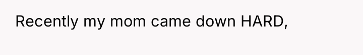 Recently my mom came down HARD,
