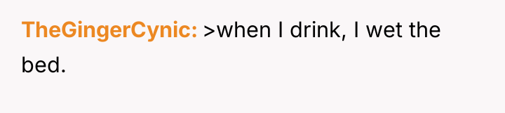TheGingerCynic >when I drink, I wet the bed.
