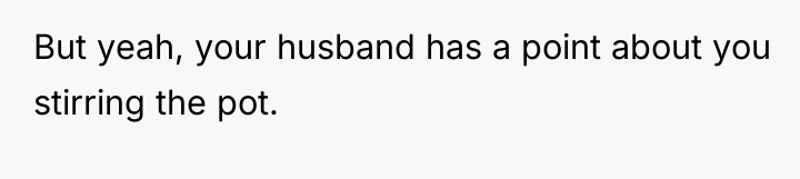 But yeah, your husband has a point about you stirring...