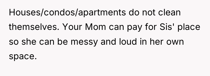 Houses/condos/apartments do not clean themselves. Your Mom can pay for...