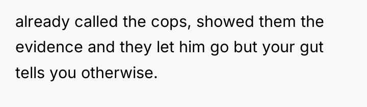 already called the cops, showed them the evidence and they...