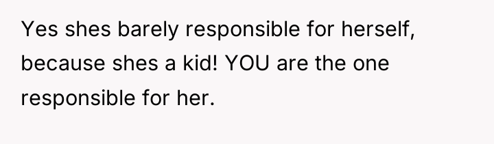 Yes shes barely responsible for herself, because shes a kid!...