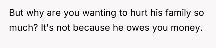 But why are you wanting to hurt his family so...