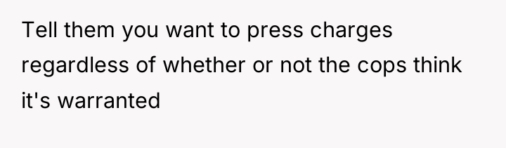 Tell them you want to press charges regardless of whether...