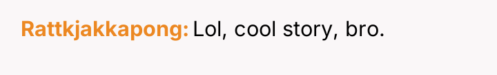 Rattkjakkapong Lol, cool story, bro.