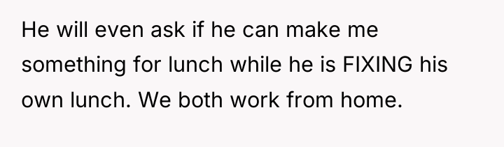He will even ask if he can make me something...