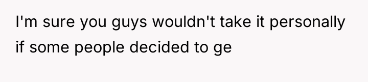 I'm sure you guys wouldn't take it personally if some...