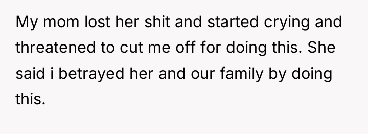 My mom lost her shit and started crying and threatened...