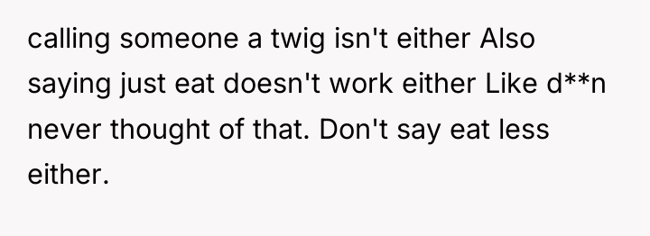 calling someone a twig isn't either Also saying just eat...