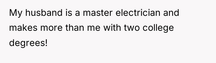 My husband is a master electrician and makes more than...