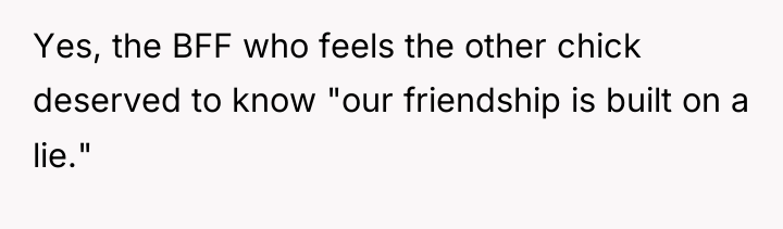 Yes, the BFF who feels the other chick deserved to...