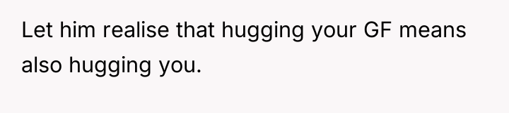 Let him realise that hugging your GF means also hugging...