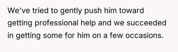 We've tried to gently push him toward getting professional help...