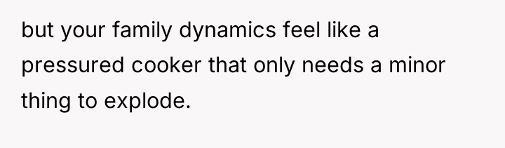 but your family dynamics feel like a pressured cooker that...