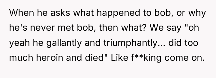 When he asks what happened to bob, or why he's...