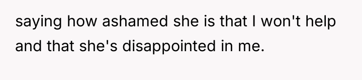 saying how ashamed she is that I won't help and...