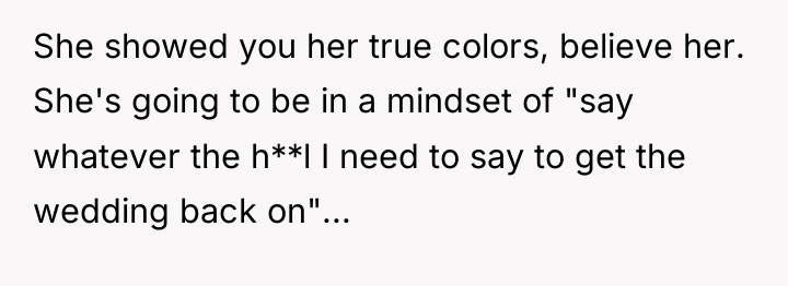 She showed you her true colors, believe her. She's going...