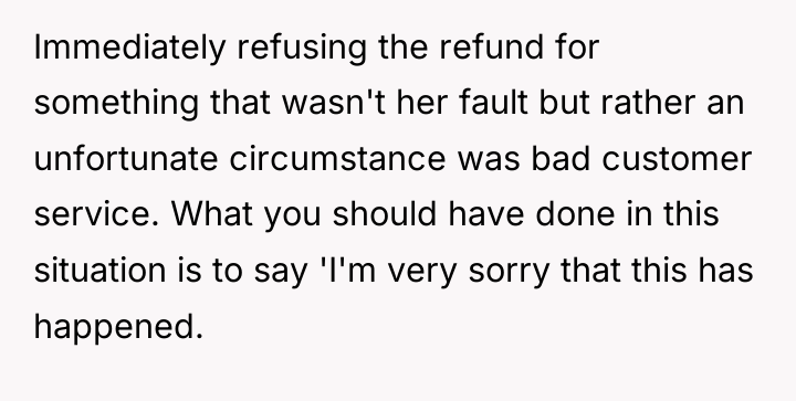 Immediately refusing the refund for something that wasn't her fault...