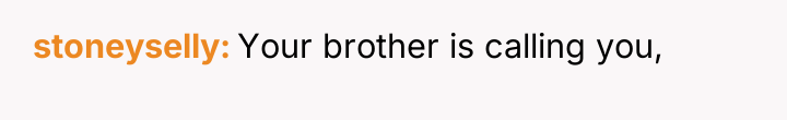 stoneyselly Your brother is calling you,