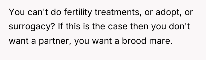 You can't do fertility treatments, or adopt, or surrogacy? If...