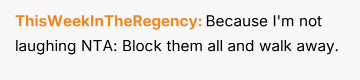 ThisWeekInTheRegency Because I'm not laughing NTA: Block them all and...