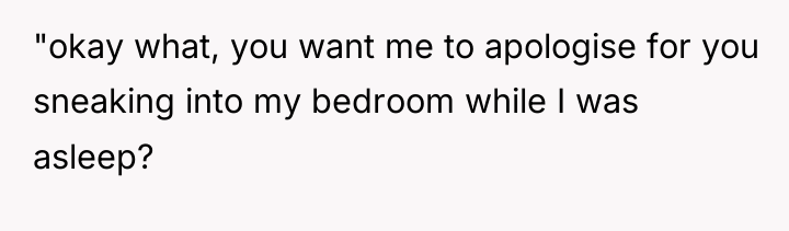 "okay what, you want me to apologise for you sneaking...
