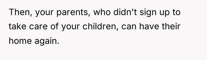 Then, your parents, who didn't sign up to take care...